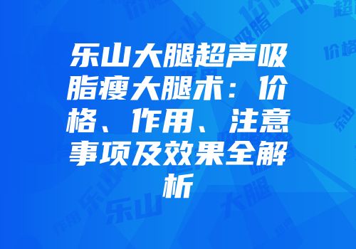 乐山大腿超声吸脂瘦大腿术：价格、作用、注意事项及效果全解析
