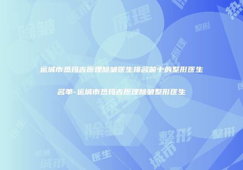 运城市热玛吉原理除皱医生排名前十的整形医生名单-运城市热玛吉原理除皱整形医生