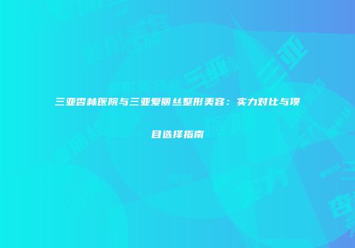 三亚杏林医院与三亚爱丽丝整形美容：实力对比与项目选择指南