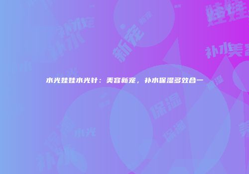 水光娃娃水光针：美容新宠，补水保湿多效合一