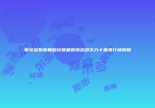 鄂尔多斯市瘦脸针除皱医院综合实力十强排行榜揭晓