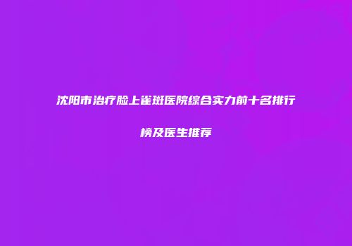 沈阳市治疗脸上雀斑医院综合实力前十名排行榜及医生推荐