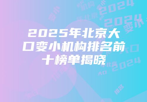 2025年北京大口变小机构排名前十榜单揭晓