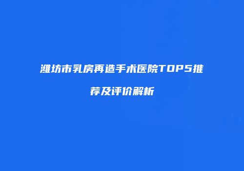 潍坊市乳房再造手术医院TOP5推荐及评价解析