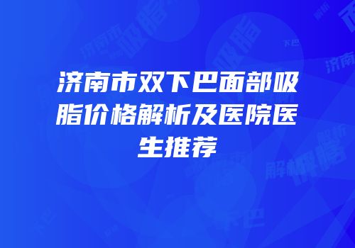济南市双下巴面部吸脂价格解析及医院医生推荐