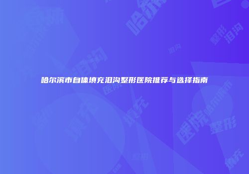哈尔滨市自体填充泪沟整形医院推荐与选择指南