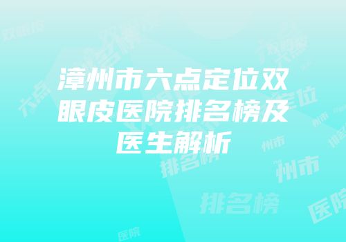 漳州市六点定位双眼皮医院排名榜及医生解析