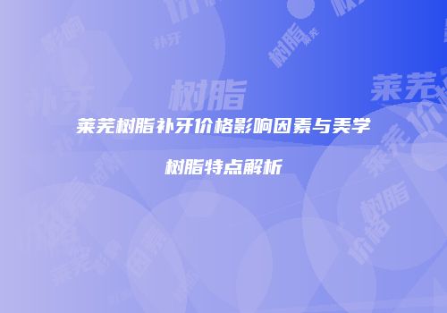莱芜树脂补牙价格影响因素与美学树脂特点解析