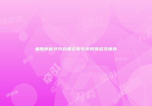 绵阳市前牙开合矫正牵引医院排名及推荐