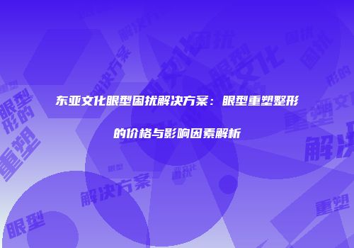 东亚文化眼型困扰解决方案：眼型重塑整形的价格与影响因素解析
