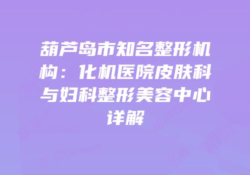 葫芦岛市知名整形机构：化机医院皮肤科与妇科整形美容中心详解