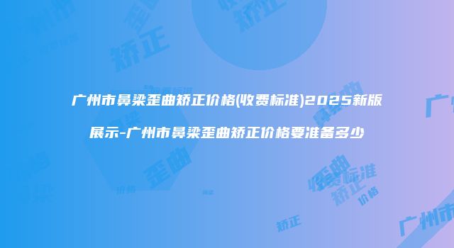 广州市鼻梁歪曲矫正价格(收费标准)2025新版展示-广州市鼻梁歪曲矫正价格要准备多少
