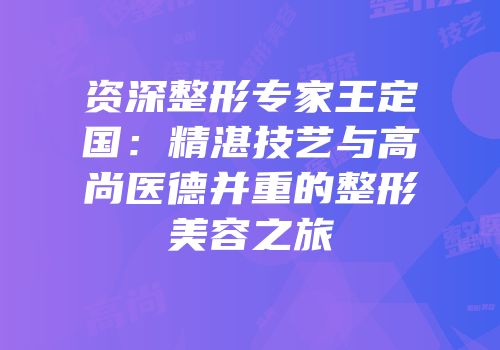 资深整形专家王定国：精湛技艺与高尚医德并重的整形美容之旅