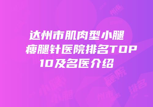 达州市肌肉型小腿瘦腿针医院排名TOP10及名医介绍