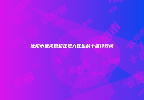 沈阳市近视眼矫正视力医生前十名排行榜