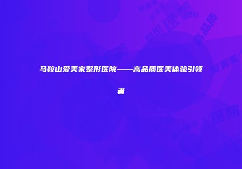 马鞍山爱美家整形医院——高品质医美体验引领者