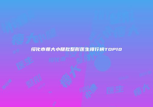 绥化市瘦大小腿肚整形医生排行榜TOP10