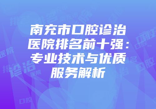 南充市口腔诊治医院排名前十强：专业技术与优质服务解析