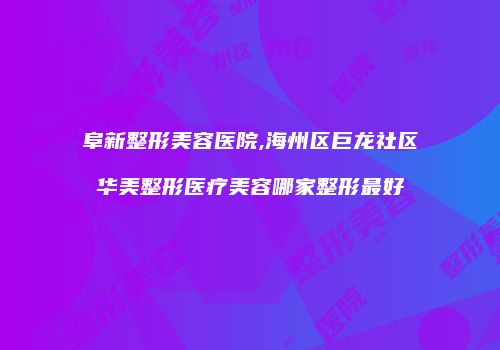 阜新整形美容医院,海州区巨龙社区华美整形医疗美容哪家整形最好
