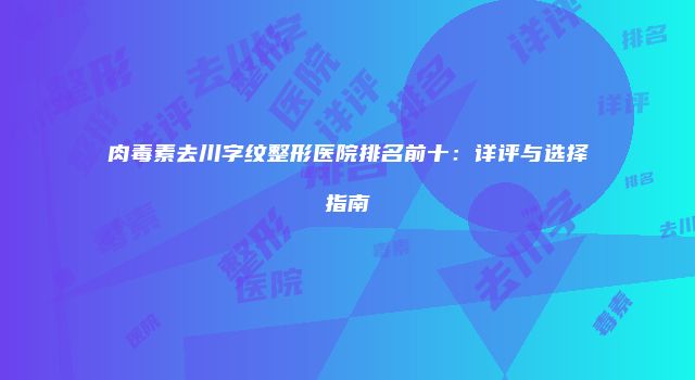 肉毒素去川字纹整形医院排名前十：详评与选择指南