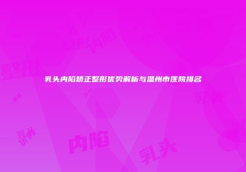 乳头内陷矫正整形优势解析与温州市医院排名