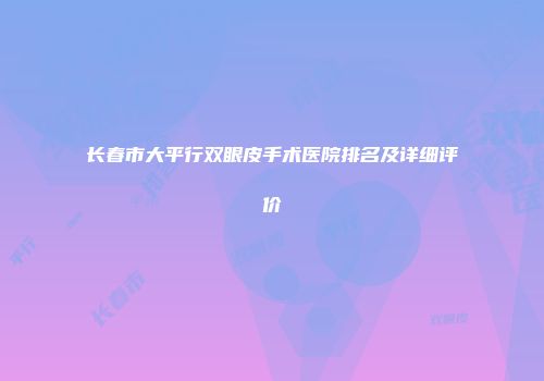 长春市大平行双眼皮手术医院排名及详细评价