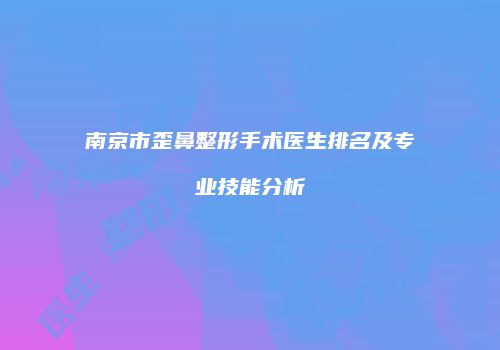 南京市歪鼻整形手术医生排名及专业技能分析