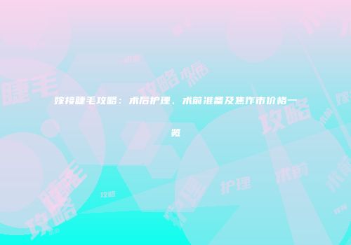 嫁接睫毛攻略：术后护理、术前准备及焦作市价格一览