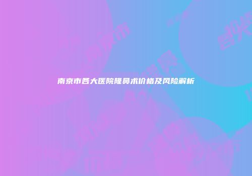 南京市各大医院隆鼻术价格及风险解析