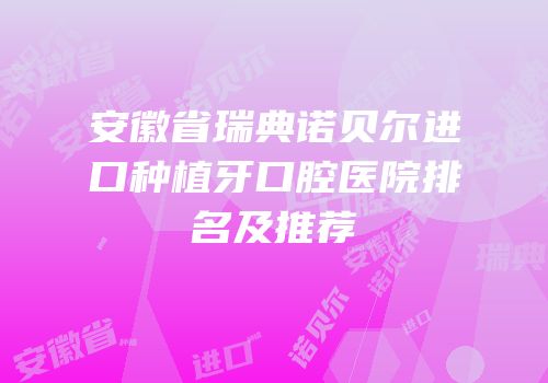 安徽省瑞典诺贝尔进口种植牙口腔医院排名及推荐