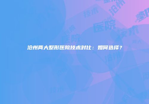 沧州两大整形医院技术对比：如何选择？