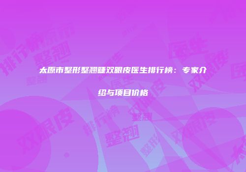 太原市整形整翘睫双眼皮医生排行榜：专家介绍与项目价格