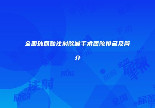 全国玻尿酸注射除皱手术医院排名及简介