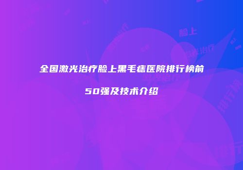 全国激光治疗脸上黑毛痣医院排行榜前50强及技术介绍