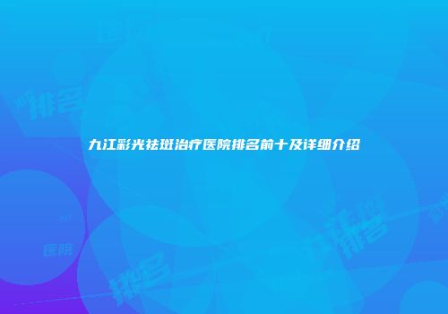 九江彩光祛斑治疗医院排名前十及详细介绍