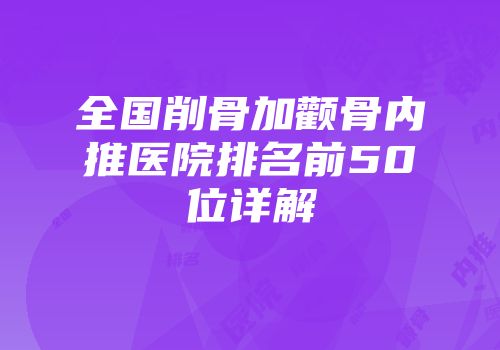 全国削骨加颧骨内推医院排名前50位详解
