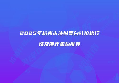 2025年杭州市注射美白针价格行情及医疗机构推荐