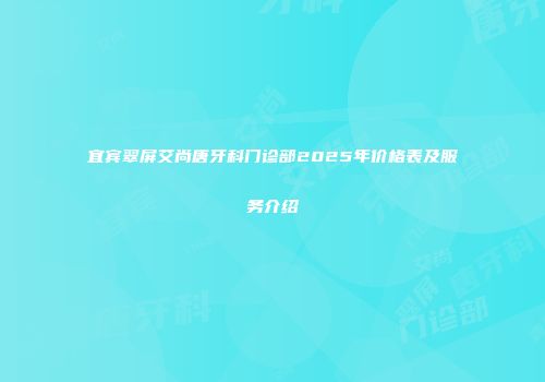 宜宾翠屏艾尚唐牙科门诊部2025年价格表及服务介绍