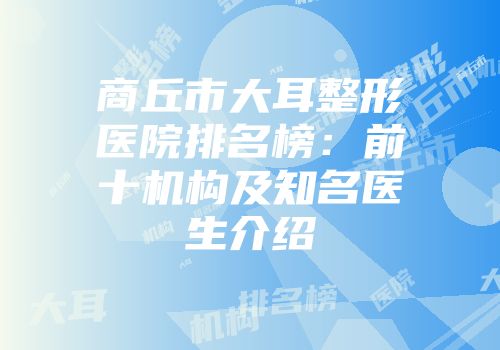 商丘市大耳整形医院排名榜：前十机构及知名医生介绍