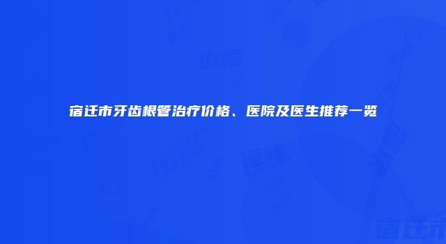 宿迁市牙齿根管治疗价格、医院及医生推荐一览