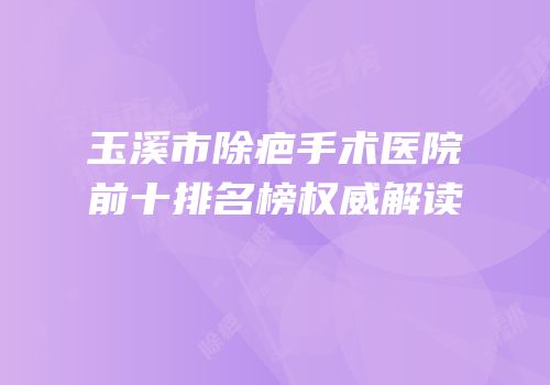 玉溪市除疤手术医院前十排名榜权威解读