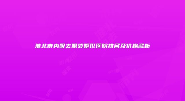 淮北市内吸去眼袋整形医院排名及价格解析