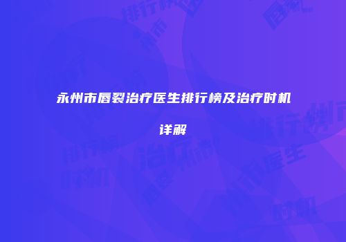 永州市唇裂治疗医生排行榜及治疗时机详解