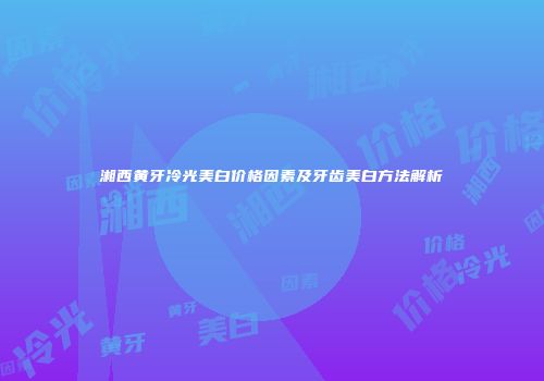 湘西黄牙冷光美白价格因素及牙齿美白方法解析