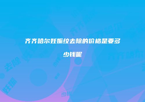齐齐哈尔妊娠纹去除的价格是要多少钱呢