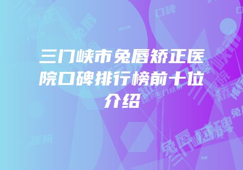 三门峡市兔唇矫正医院口碑排行榜前十位介绍