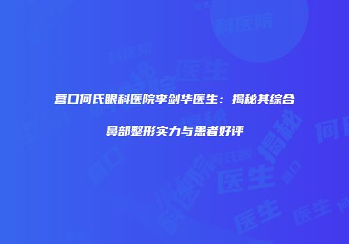 营口何氏眼科医院李剑华医生：揭秘其综合鼻部整形实力与患者好评