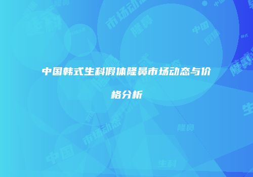 中国韩式生科假体隆鼻市场动态与价格分析