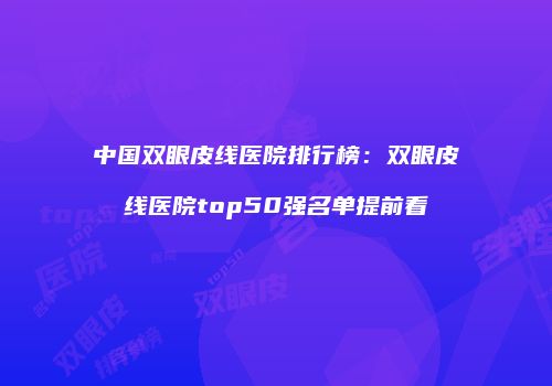 中国双眼皮线医院排行榜：双眼皮线医院top50强名单提前看