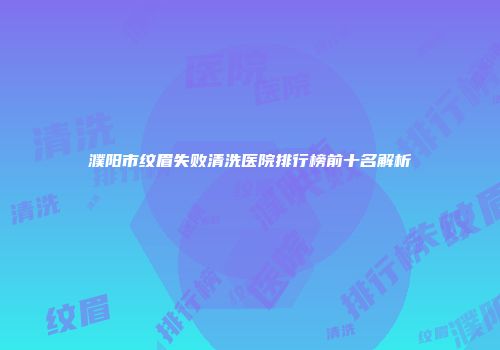 濮阳市纹眉失败清洗医院排行榜前十名解析